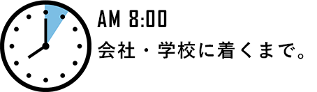 AM 8:00 会社・学校に着くまで。